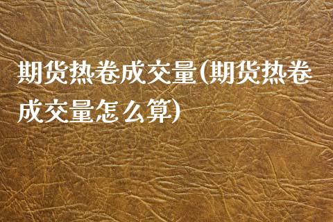 期货热卷成交量(期货热卷成交量怎么算)