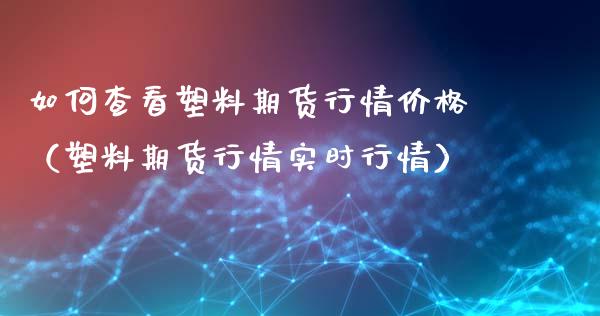 如何查看塑料期货行情价格（塑料期货行情实时行情）