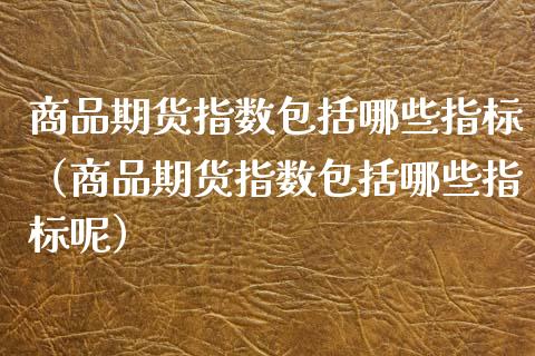 商品期货指数包括哪些指标（商品期货指数包括哪些指标呢）