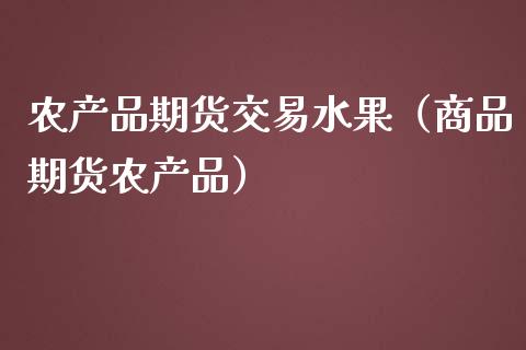 农产品期货交易水果（商品期货农产品）