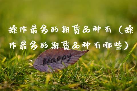 操作最多的期货品种有（操作最多的期货品种有哪些）