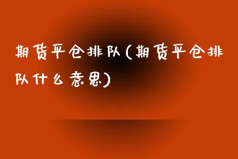 期货平仓排队(期货平仓排队什么意思)