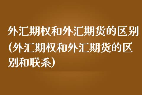 外汇期权和外汇期货的区别(外汇期权和外汇期货的区别和联系)