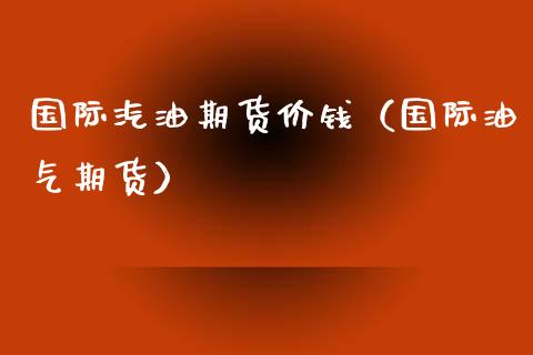 国际汽油期货价钱（国际油气期货）