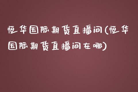 恒际期货直播间(恒际期货直播间在哪)