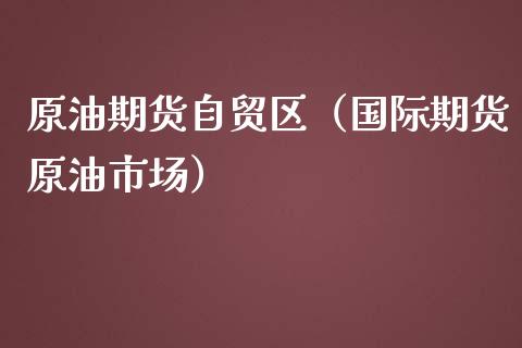 原油期货自贸区（国际期货原油市场）