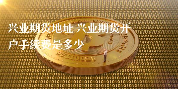 兴业期货地址 兴业期货开户手续费是多少