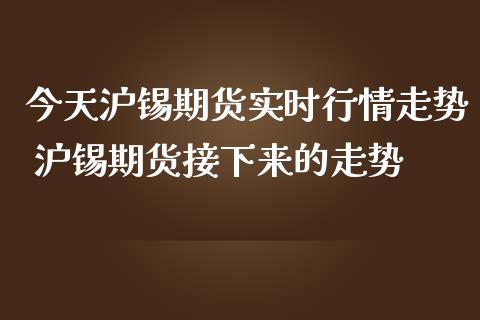 今天沪锡期货实时行情走势 沪锡期货接下来的走势