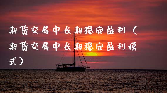 期货交易中长期稳定盈利（期货交易中长期稳定盈利模式）