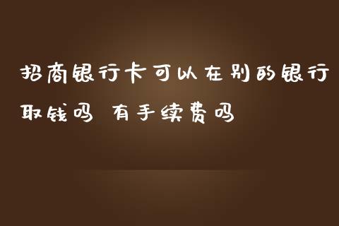 招商银行卡可以在别的银行取钱吗 有手续费吗_理财百科_第1张_宇龙理财网 招商银行卡可以在别的银行取钱吗 有手续费吗_https://www.dglong8.com_理财百科_第1张