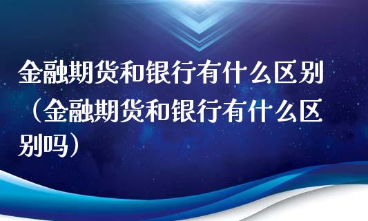 金融期货和银行有什么区别（金融期货和银行有什么区别吗）