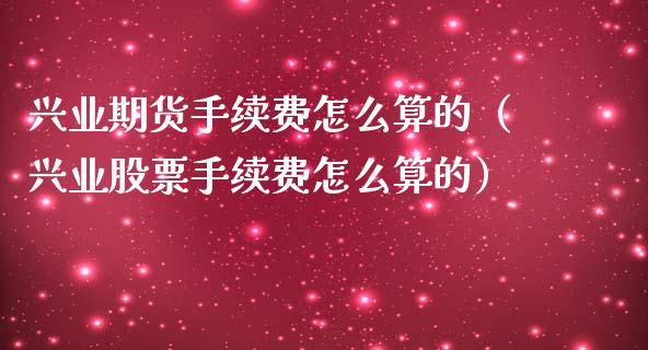 兴业期货手续费怎么算的（兴业股票手续费怎么算的）