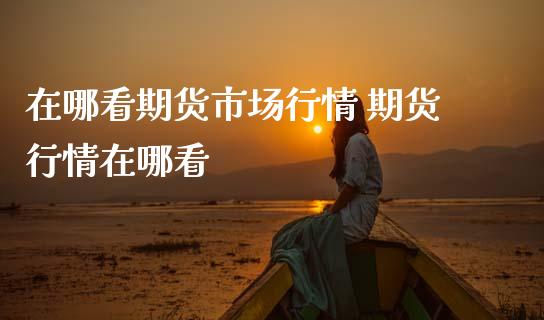 在哪看期货市场行情 期货行情在哪看