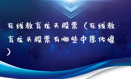 在线教育龙头股票（在线教育龙头股票有哪些中原传媒）