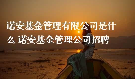 诺安基金管理有限公司是什么 诺安基金管理公司招聘