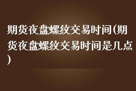 期货夜盘螺纹交易时间(期货夜盘螺纹交易时间是几点)