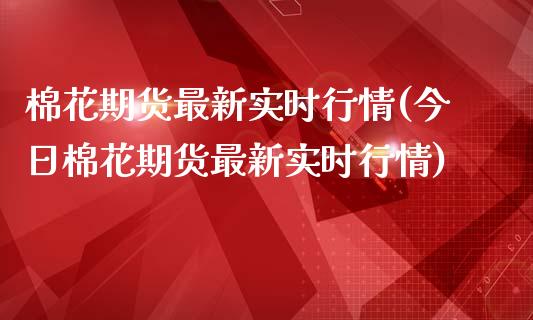 棉花期货最新实时行情(今日棉花期货最新实时行情)