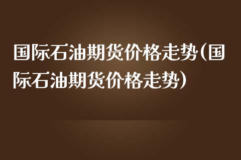 国际石油期货价格走势(国际石油期货价格走势)_期货理财_第1张_宇龙理财网 国际石油期货价格走势(国际石油期货价格走势)_https://www.dglong8.com_期货理财_第1张