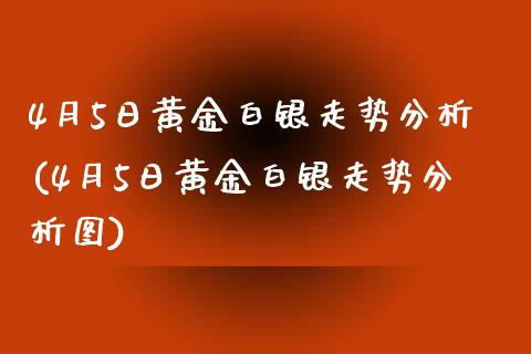 4月5日黄金白银走势分析(4月5日黄金白银走势分析图)