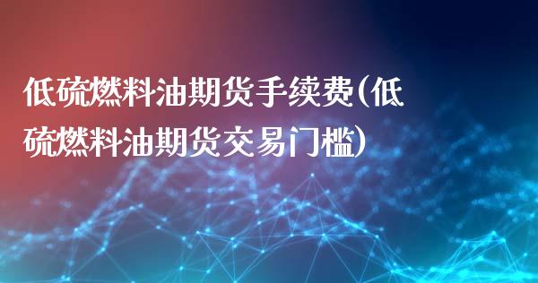 低硫燃料油期货手续费(低硫燃料油期货交易门槛)