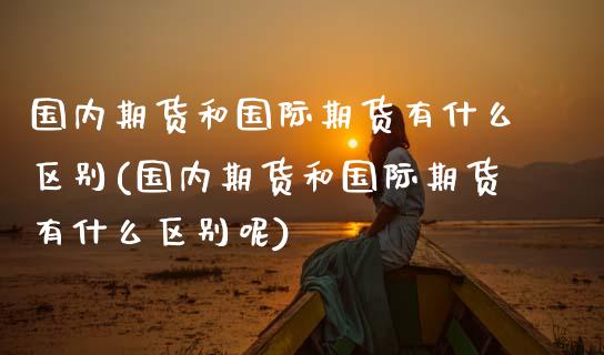 国内期货和国际期货有什么区别(国内期货和国际期货有什么区别呢)