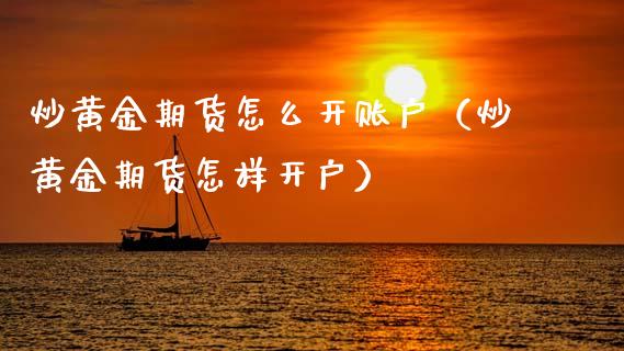炒黄金期货怎么开账户（炒黄金期货怎样开户）