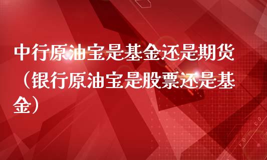 中行原油宝是基金还是期货（银行原油宝是股票还是基金）