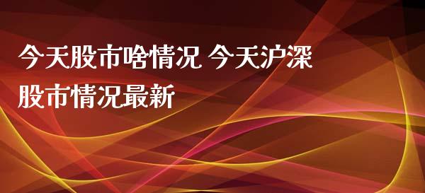 今天股市啥情况 今天沪深股市情况最新