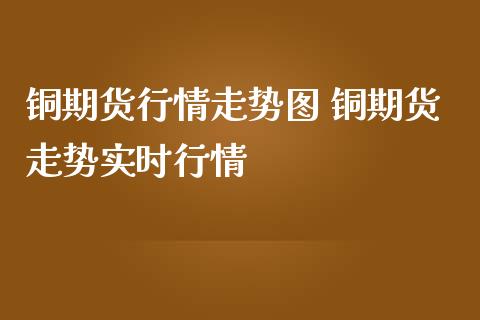 铜期货行情走势图 铜期货走势实时行情