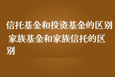 信托基金和投资基金的区别 家族基金和家族信托的区别