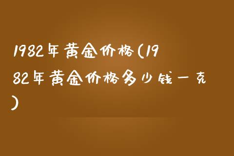 1982年黄金价格(1982年黄金价格多少钱一克)