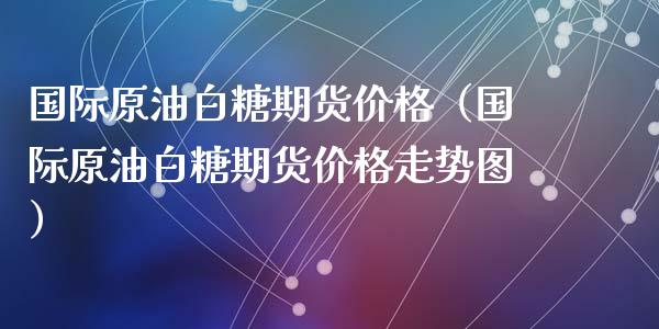 国际原油白糖期货价格（国际原油白糖期货价格走势图）