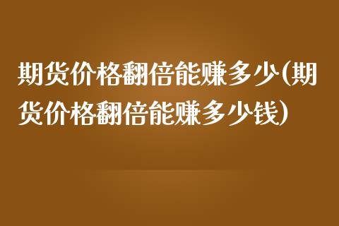 期货价格翻倍能赚多少(期货价格翻倍能赚多少钱)