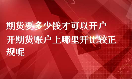期货要多少钱才可以开户 开期货账户上哪里开比较正规呢