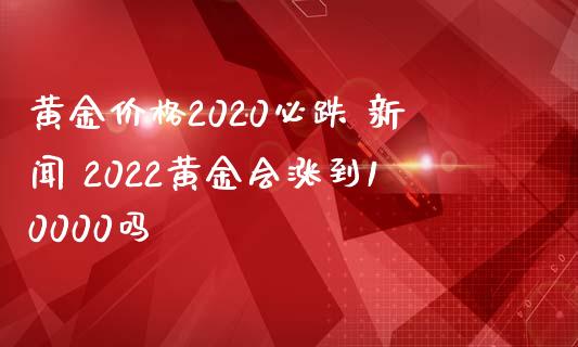 黄金价格2020必跌 新闻 2022黄金会涨到10000吗