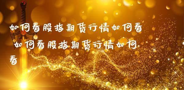 如何看股指期货行情如何看 如何看股指期货行情如何看