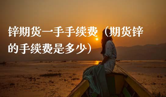 锌期货一手手续费（期货锌的手续费是多少）