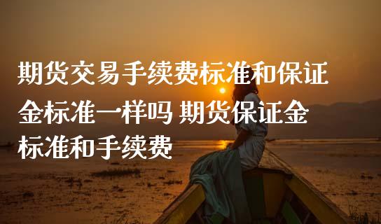 期货交易手续费标准和保证金标准一样吗 期货保证金标准和手续费