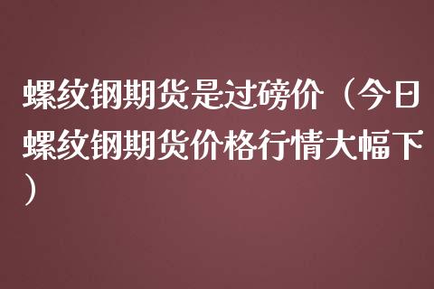 螺纹钢期货是过磅价（今日螺纹钢期货价格行情大幅下）