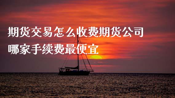 期货交易怎么收费期货公司哪家手续费最便宜