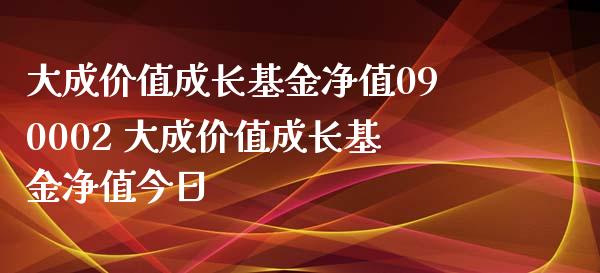 大成价值成长基金净值090002 大成价值成长基金净值今日