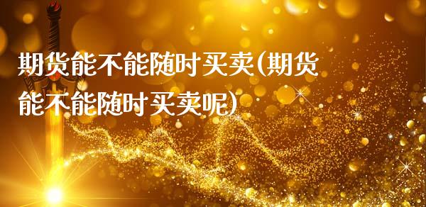 期货能不能随时买卖(期货能不能随时买卖呢)