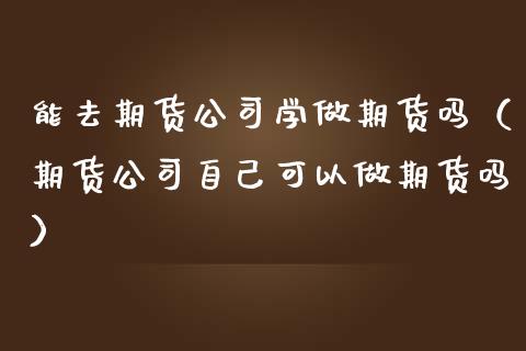 能去期货公司学做期货吗（期货公司自己可以做期货吗）