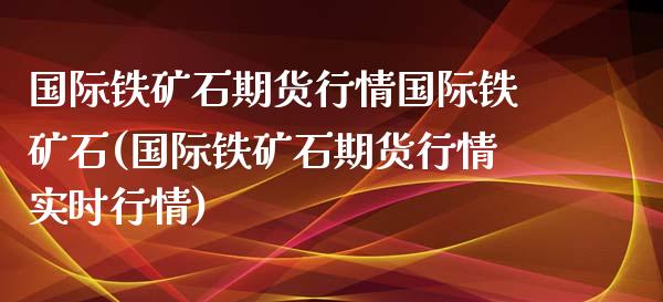 国际铁矿石期货行情国际铁矿石(国际铁矿石期货行情实时行情)