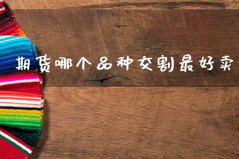 期货哪个品种交割最好卖