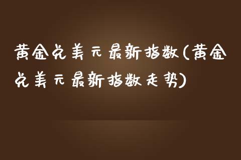 黄金兑美元最新指数(黄金兑美元最新指数走势)