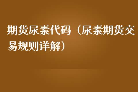期货尿素代码（尿素期货交易规则详解）
