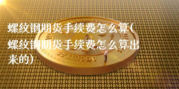 螺纹钢期货手续费怎么算(螺纹钢期货手续费怎么算出来的)