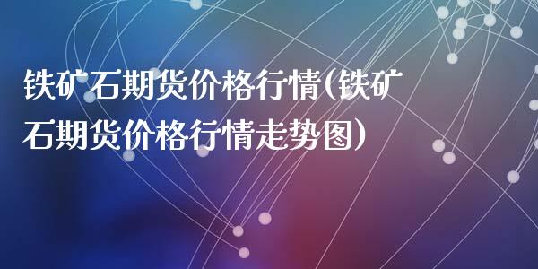 铁矿石期货价格行情(铁矿石期货价格行情走势图)