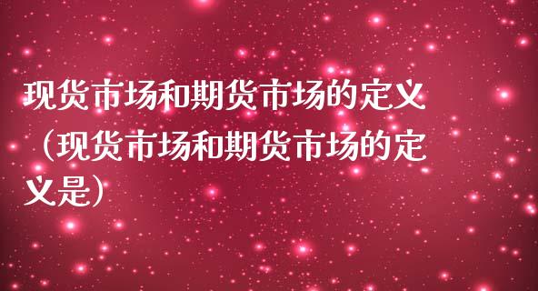 现货市场和期货市场的定义（现货市场和期货市场的定义是）